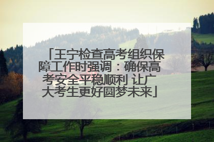 王宁检查高考组织保障工作时强调：确保高考安全平稳顺利 让广大考生更好圆梦未来