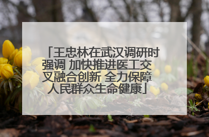 王忠林在武汉调研时强调 加快推进医工交叉融合创新 全力保障人民群众生命健康