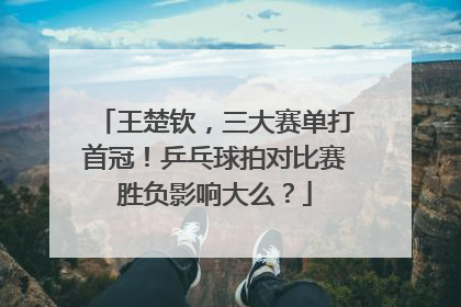 王楚钦，三大赛单打首冠！乒乓球拍对比赛胜负影响大么？