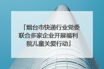 烟台市快递行业党委联合多家企业开展福利院儿童关爱行动