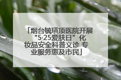 烟台毓璜顶医院开展“5·25爱肤日”化妆品安全科普义诊 专业服务惠及市民