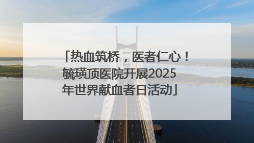 热血筑桥，医者仁心！毓璜顶医院开展2025年世界献血者日活动