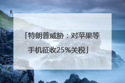 特朗普威胁：对苹果等手机征收25%关税