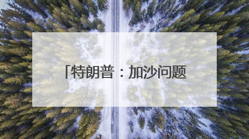 特朗普：加沙问题协议接近达成 美伊协议有机会达成