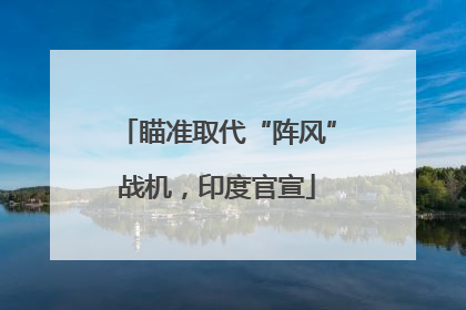 瞄准取代“阵风”战机，印度官宣