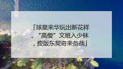球星来华玩出新花样，“高僧”文班入少林，瘦版东契奇来备战