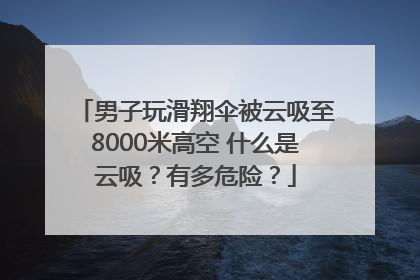 男子玩滑翔伞被云吸至8000米高空 什么是云吸？有多危险？