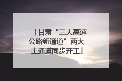 甘肃“三大高速公路新通道”两大主通道同步开工