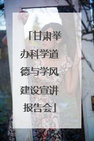 甘肃举办科学道德与学风建设宣讲报告会