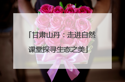 甘肃山丹：走进自然课堂探寻生态之美