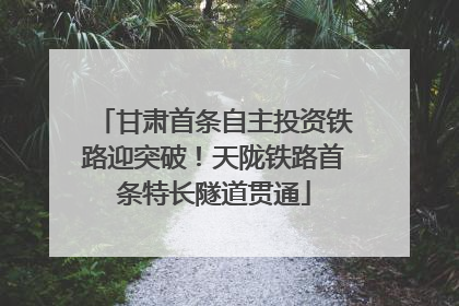 甘肃首条自主投资铁路迎突破！天陇铁路首条特长隧道贯通