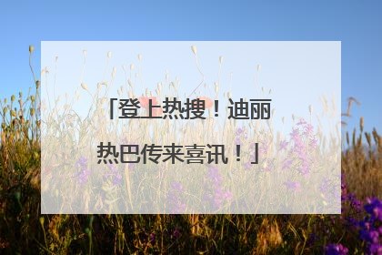 登上热搜！迪丽热巴传来喜讯！