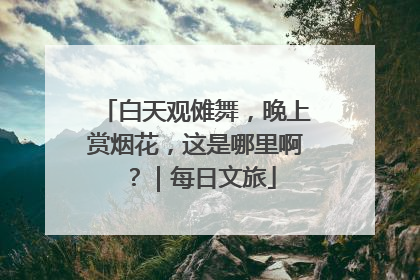 白天观傩舞，晚上赏烟花，这是哪里啊？｜每日文旅