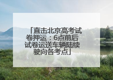 直击北京高考试卷押运：6点前后试卷运送车辆陆续驶向各考点