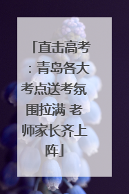 直击高考：青岛各大考点送考氛围拉满 老师家长齐上阵