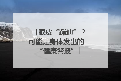 眼皮“蹦迪”？可能是身体发出的“健康警报”
