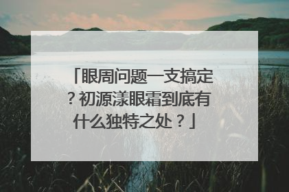 眼周问题一支搞定？初源漾眼霜到底有什么独特之处？