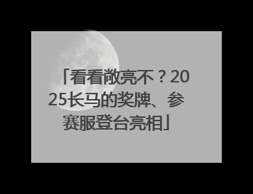 看看敞亮不？2025长马的奖牌、参赛服登台亮相