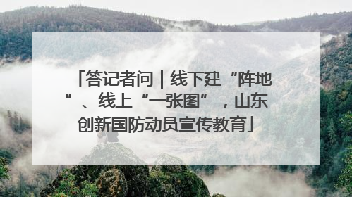 答记者问｜线下建“阵地”、线上“一张图”，山东创新国防动员宣传教育