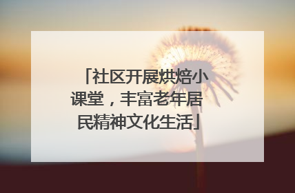社区开展烘焙小课堂，丰富老年居民精神文化生活