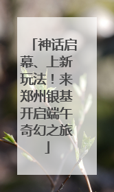 神话启幕、上新玩法！来郑州银基开启端午奇幻之旅