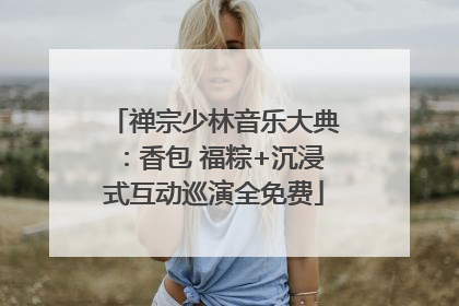 禅宗少林音乐大典：香包 福粽+沉浸式互动巡演全免费
