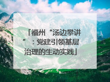 福州“汤边攀讲”：党建引领基层治理的生动实践