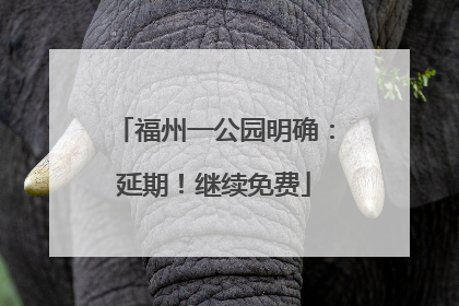 福州一公园明确：延期！继续免费