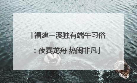 福建三溪独有端午习俗：夜赛龙舟 热闹非凡