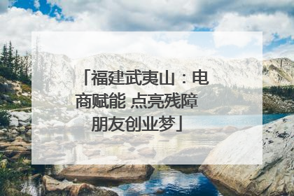 福建武夷山：电商赋能 点亮残障朋友创业梦
