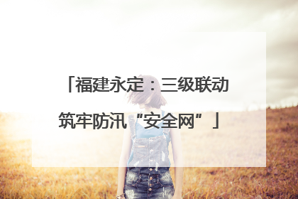 福建永定：三级联动筑牢防汛“安全网”