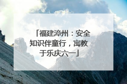 福建漳州：安全知识伴童行，寓教于乐庆六一
