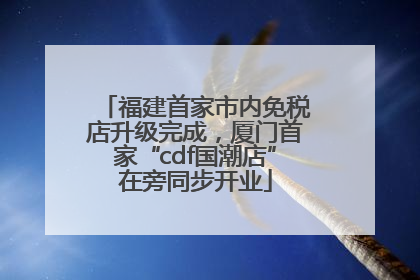 福建首家市内免税店升级完成，厦门首家“cdf国潮店”在旁同步开业