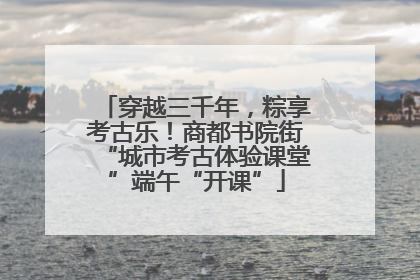 穿越三千年，粽享考古乐！商都书院街“城市考古体验课堂”端午“开课”