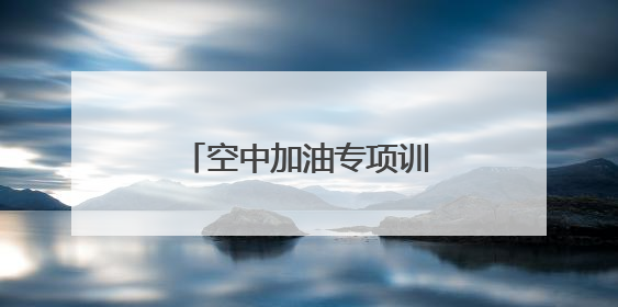 空中加油专项训练！空军首次在院校组织实施！