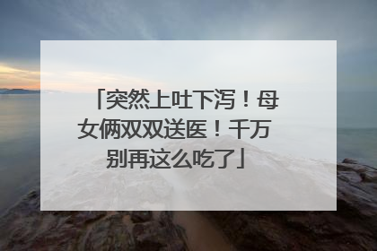 突然上吐下泻！母女俩双双送医！千万别再这么吃了