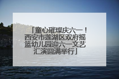 童心璀璨庆六一！西安市莲湖区双府摇篮幼儿园迎六一文艺汇演圆满举行