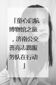 童心启航博物馆之旅，济南公交善亮志愿服务队在行动