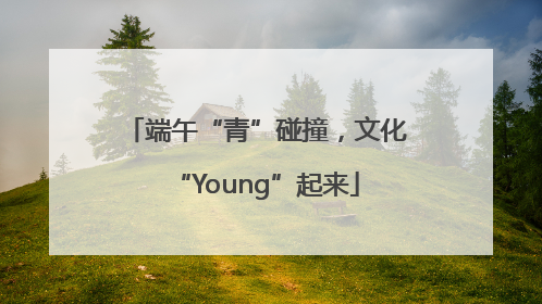 端午“青”碰撞，文化“Young”起来