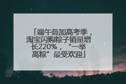 端午叠加高考季，淘宝闪购粽子销量增长220%，“一举高粽”最受欢迎