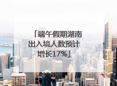 端午假期湖南出入境人数预计增长17%