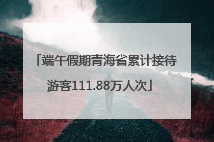 端午假期青海省累计接待游客111.88万人次