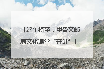 端午将至，甲骨文邮局文化课堂“开讲”