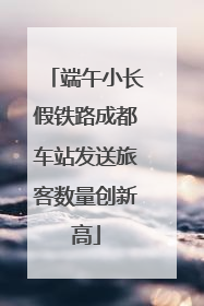 端午小长假铁路成都车站发送旅客数量创新高