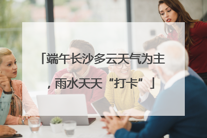 端午长沙多云天气为主，雨水天天“打卡”