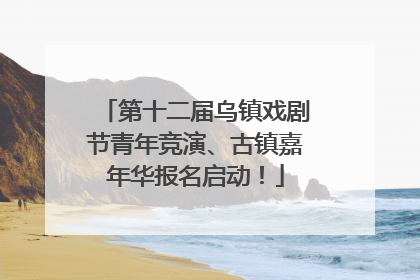 第十二届乌镇戏剧节青年竞演、古镇嘉年华报名启动！