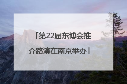 第22届东博会推介路演在南京举办