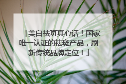 美白祛斑真心话！国家唯一认证的祛斑产品，刷新传统品牌定位！