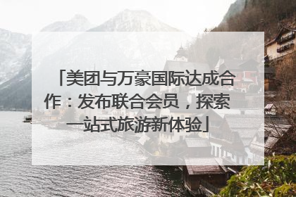美团与万豪国际达成合作：发布联合会员，探索一站式旅游新体验