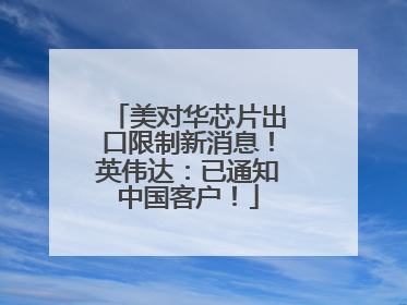 美对华芯片出口限制新消息！英伟达：已通知中国客户！